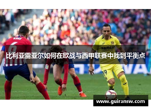 比利亚雷亚尔如何在欧战与西甲联赛中找到平衡点