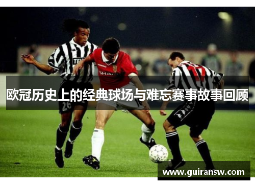 欧冠历史上的经典球场与难忘赛事故事回顾
