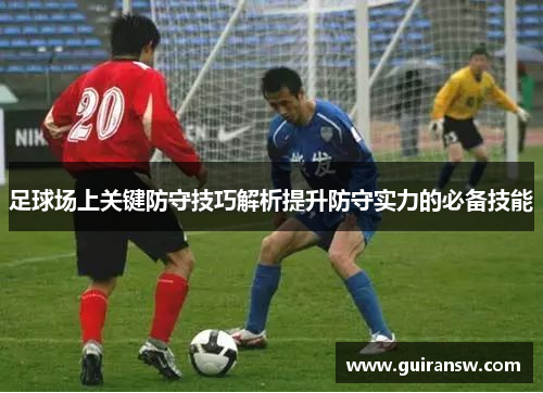 足球场上关键防守技巧解析提升防守实力的必备技能