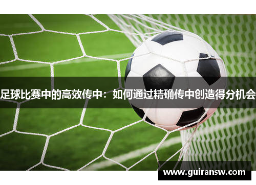 足球比赛中的高效传中：如何通过精确传中创造得分机会